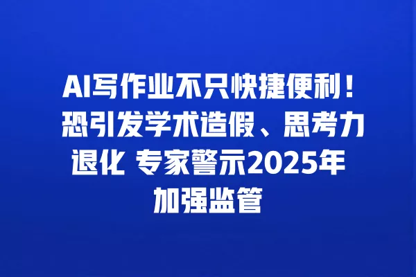 AI 写作业不只快捷便利！恐引发学术造假、思考力退化 专家警示 2025 年加强监管 一