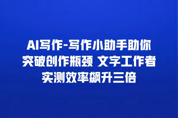 AI 写作 - 写作小助手助你突破创作瓶颈 文字工作者实测效率飙升三倍 一