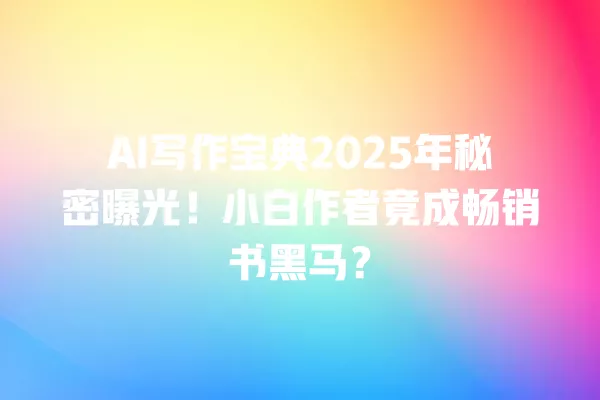 AI 写作宝典 2025 年秘密曝光!小白作者竟成畅销书黑马?一
