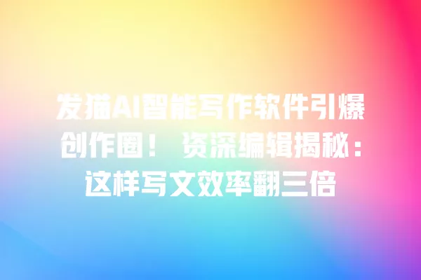 发猫 AI 智能写作软件引爆创作圈!资深编辑揭秘:这样写文效率翻三倍 一