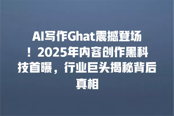 AI 写作 Ghat 震撼登场!2025 年内容创作黑科技首曝,行业巨头揭秘背后真相 一