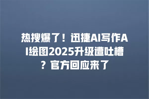 热搜爆了!迅捷 AI 写作 AI 绘图 2025 升级遭吐槽?官方回应来了 一