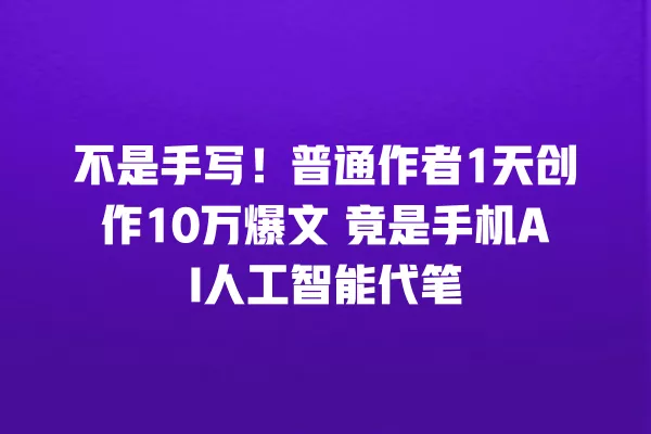 不是手写!普通作者 1 天创作 10 万爆文 竟是手机 AI 人工智能代笔 一