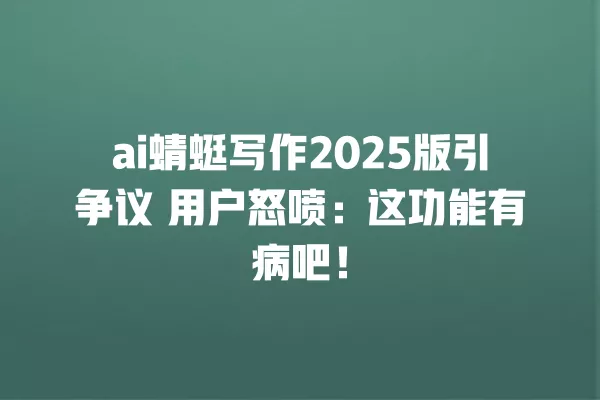 ai 蜻蜓写作 2025 版引争议 用户怒喷:这功能有病吧!一