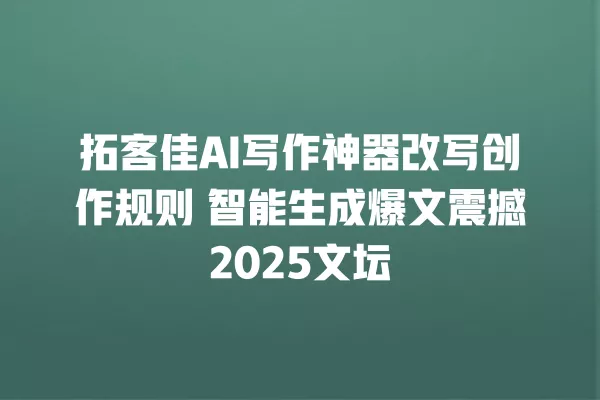 拓客佳 AI 写作神器改写创作规则 智能生成爆文震撼 2025 文坛 一