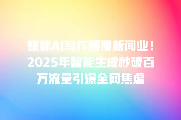 媒体 AI 写作颠覆新闻业!2025 年智能生成秒破百万流量引爆全网焦虑 一