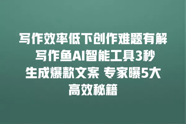 写作效率低下创作难题有解 写作鱼 AI 智能工具 3 秒生成爆款文案 专家曝 5 大高效秘籍 一