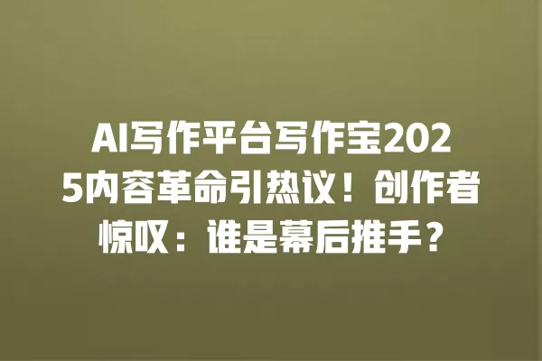 AI 写作平台写作宝 2025 内容革命引热议!创作者惊叹:谁是幕后推手?一