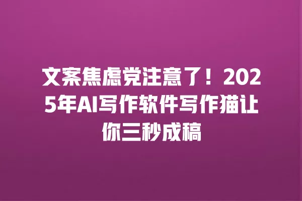 文案焦虑党注意了!2025 年 AI 写作软件写作猫让你三秒成稿 一