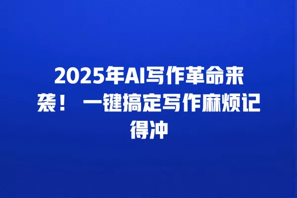 2025 年 AI 写作革命来袭!一键搞定写作麻烦记得冲 一