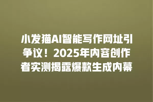 小发猫 AI 智能写作网址引争议!2025 年内容创作者实测揭露爆款生成内幕 一