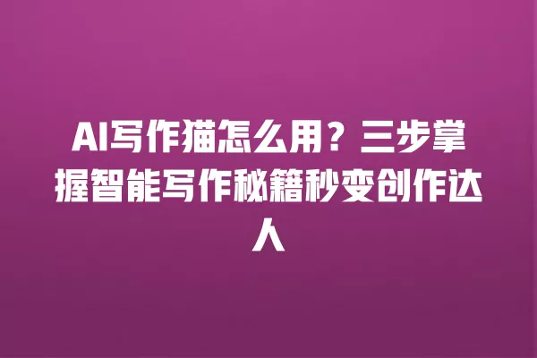 AI 写作猫怎么用?三步掌握智能写作秘籍秒变创作达人 一