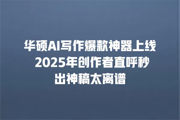 华硕 AI 写作爆款神器上线 2025 年创作者直呼秒出神稿太离谱 一