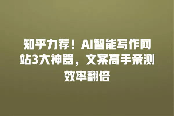 知乎力荐!AI 智能写作网站 3 大神器,文案高手亲测效率翻倍 一