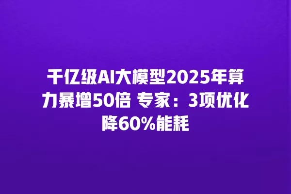 千亿级 AI 大模型 2025 年算力暴增 50 倍 专家:3 项优化降 60% 能耗 一