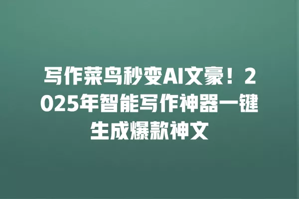 写作菜鸟秒变 AI 文豪!2025 年智能写作神器一键生成爆款神文 一