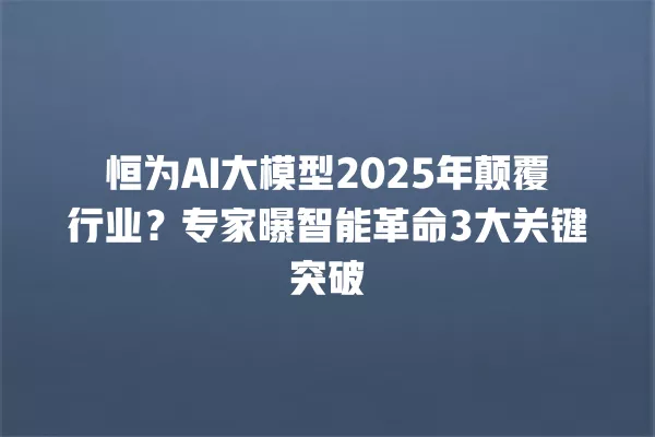 恒为 AI 大模型 2025 年颠覆行业?专家曝智能革命 3 大关键突破 一