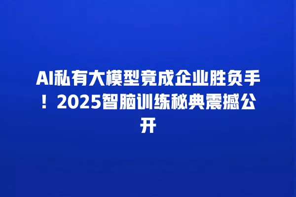 AI 私有大模型竟成企业胜负手!2025 智脑训练秘典震撼公开 一