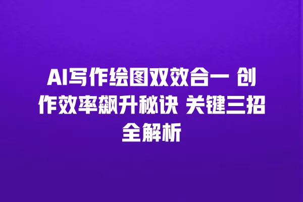 AI 写作绘图双效合一 创作效率飙升秘诀 关键三招全解析 一