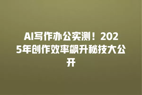 AI 写作办公实测!2025 年创作效率飙升秘技大公开 一