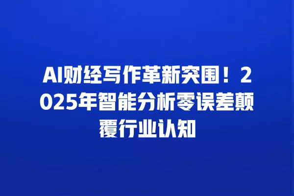 AI 财经写作革新突围!2025 年智能分析零误差颠覆行业认知 一