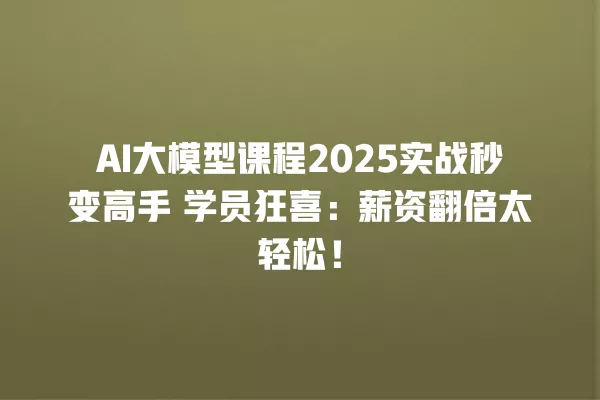 AI 大模型课程 2025 实战秒变高手 学员狂喜:薪资翻倍太轻松!一