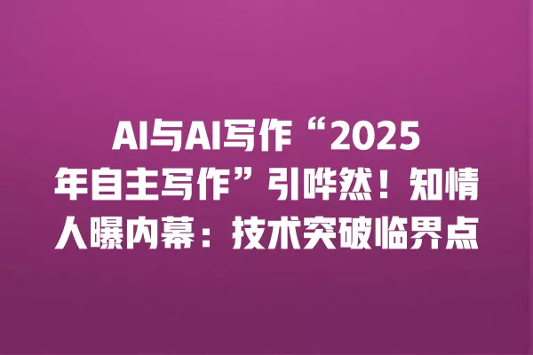 AI 与 AI 写作“2025 年自主写作”引哗然!知情人曝内幕:技术突破临界点 一