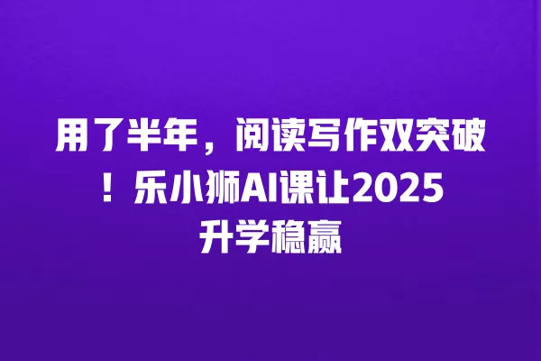 用了半年,阅读写作双突破!乐小狮 AI 课让 2025 升学稳赢 一