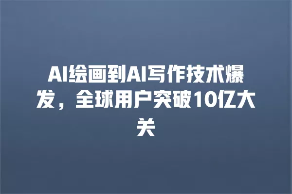 AI 绘画到 AI 写作技术爆发,全球用户突破 10 亿大关 一