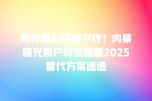 写作猫 AI 突遭下线!内幕曝光用户转型难题 2025 替代方案速递 一
