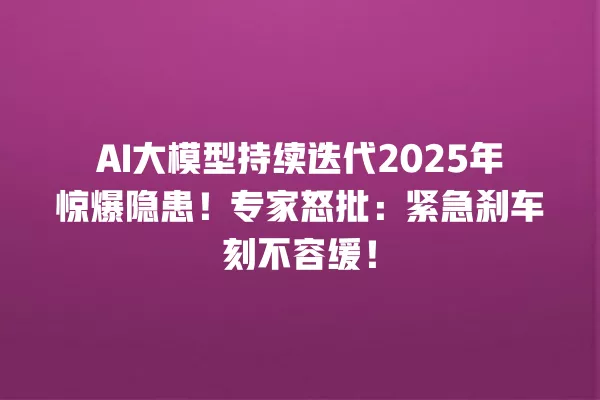 AI 大模型持续迭代 2025 年惊爆隐患!专家怒批:紧急刹车刻不容缓!一