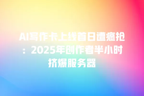 AI 写作卡上线首日遭疯抢:2025 年创作者半小时挤爆服务器 一