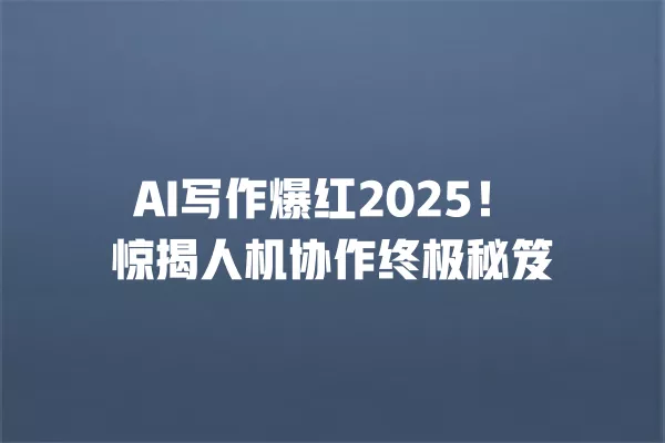 AI 写作爆红 2025!惊揭人机协作终极秘笈 一