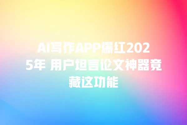 AI 写作 APP 爆红 2025 年 用户坦言论文神器竟藏这功能 一