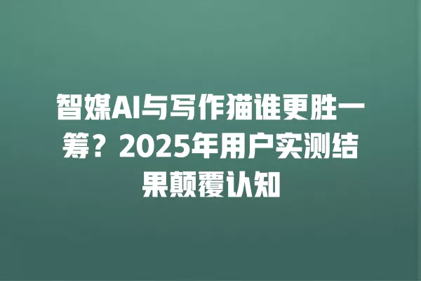 智媒 AI 与写作猫谁更胜一筹?2025 年用户实测结果颠覆认知 一