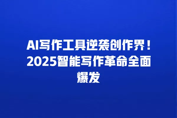AI 写作工具逆袭创作界!2025 智能写作革命全面爆发 一