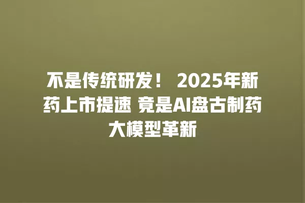 不是传统研发!2025 年新药上市提速 竟是 AI 盘古制药大模型革新 一