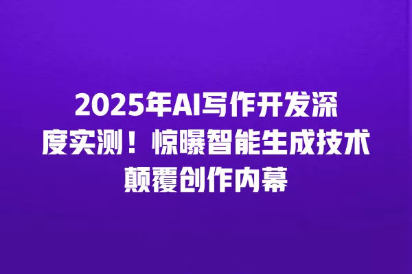 2025 年 AI 写作开发深度实测!惊曝智能生成技术颠覆创作内幕 一