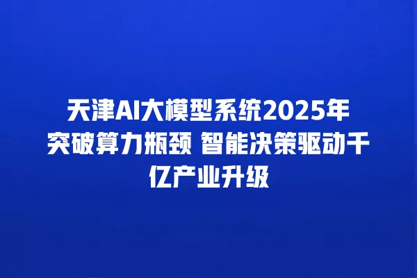 天津 AI 大模型系统 2025 年突破算力瓶颈 智能决策驱动千亿产业升级 一