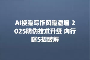 AI换脸写作风险激增 2025防伪技术升级 内行曝5招破解