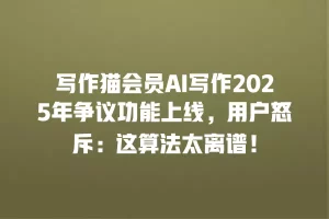 写作猫会员AI写作2025年争议功能上线，用户怒斥：这算法太离谱！