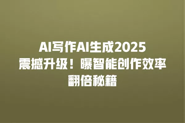 AI 写作 AI 生成 2025 震撼升级!曝智能创作效率翻倍秘籍 一