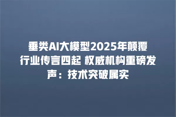 垂类 AI 大模型 2025 年颠覆行业传言四起 权威机构重磅发声:技术突破属实 一