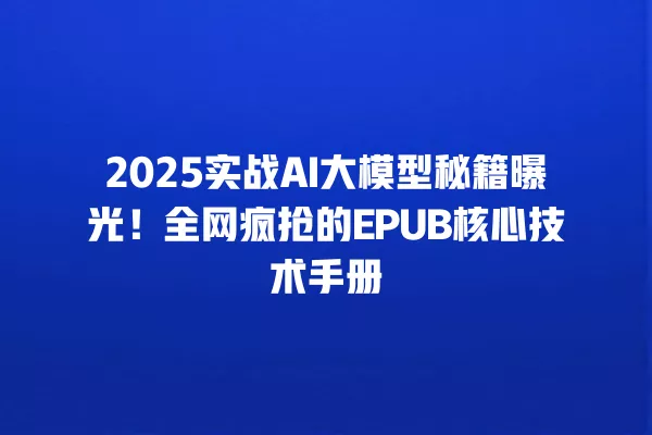 2025 实战 AI 大模型秘籍曝光!全网疯抢的 EPUB 核心技术手册 一