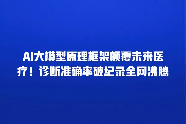 AI 大模型原理框架颠覆未来医疗!诊断准确率破纪录全网沸腾 一