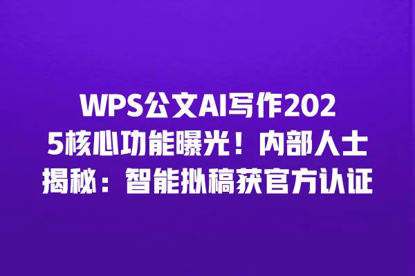 WPS 公文 AI 写作 2025 核心功能曝光!内部人士揭秘:智能拟稿获官方认证 一