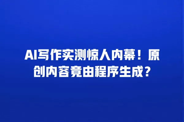 AI 写作实测惊人内幕！原创内容竟由程序生成？一