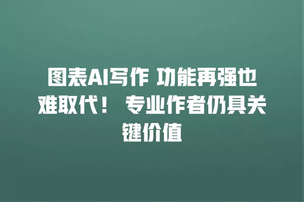 图表 AI 写作 功能再强也难取代!专业作者仍具关键价值 一