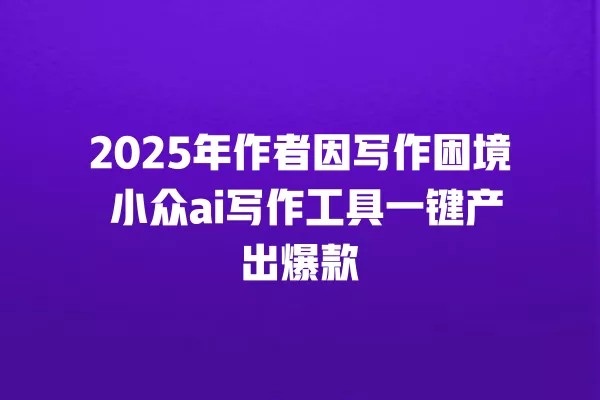 2025 年作者因写作困境 小众 ai 写作工具一键产出爆款 一