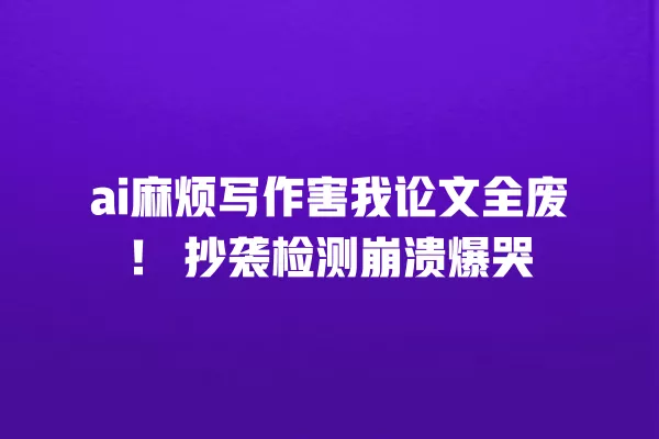 ai 麻烦写作害我论文全废!抄袭检测崩溃爆哭 一